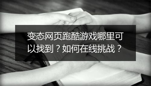 变态网页跑酷游戏哪里可以找到？如何在线挑战？