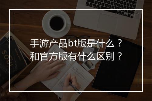 手游产品bt版是什么？和官方版有什么区别？