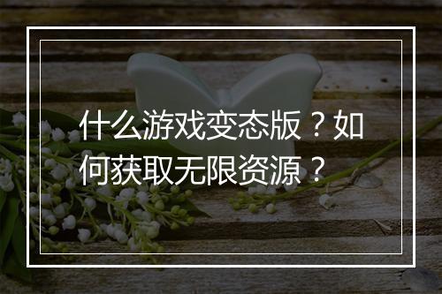 什么游戏变态版？如何获取无限资源？