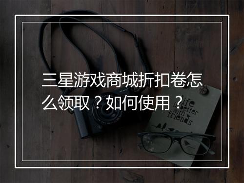 三星游戏商城折扣卷怎么领取？如何使用？