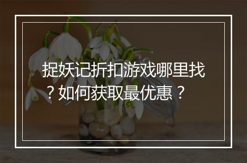 捉妖记折扣游戏哪里找？如何获取最优惠？