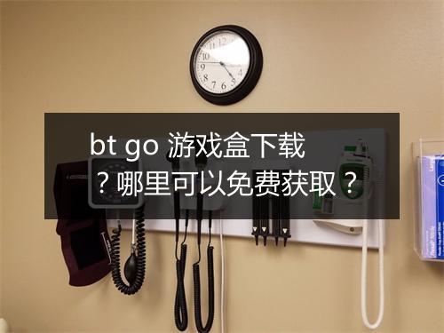 bt go 游戏盒下载？哪里可以免费获取？