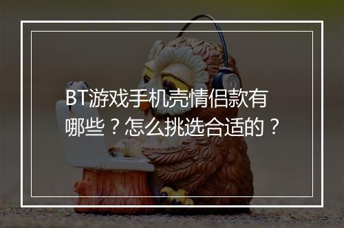 BT游戏手机壳情侣款有哪些?怎么挑选合适的?