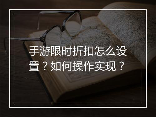 手游限时折扣怎么设置?如何操作实现?