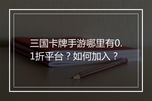三国卡牌手游哪里有0.1折平台？如何加入？