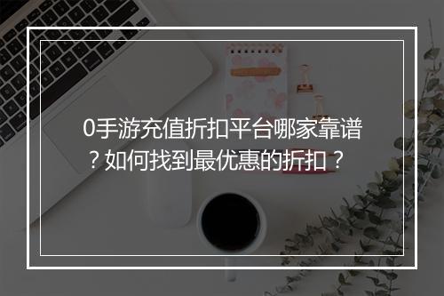 0手游充值折扣平台哪家靠谱？如何找到最优惠的折扣？