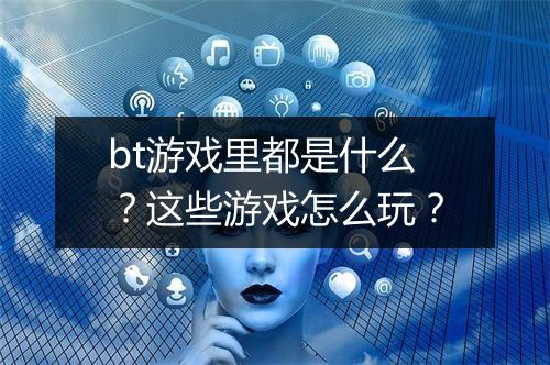 bt游戏里都是什么？这些游戏怎么玩？