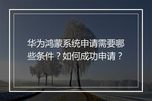 华为鸿蒙系统申请需要哪些条件?如何成功申请?