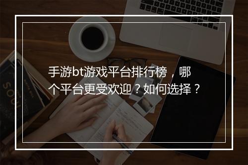 手游bt游戏平台排行榜,哪个平台更受欢迎?如何选择?