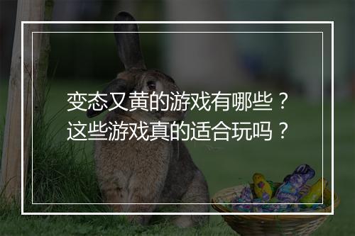 变态又黄的游戏有哪些？这些游戏真的适合玩吗？