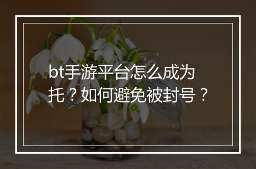 bt手游平台怎么成为托?如何避免被封号?