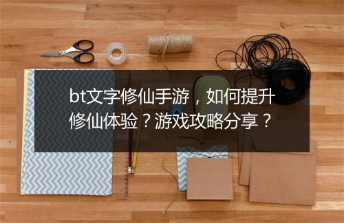 bt文字修仙手游，如何提升修仙体验？游戏攻略分享？