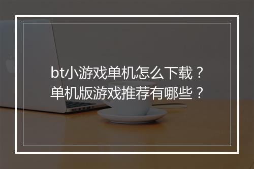 bt小游戏单机怎么下载?单机版游戏推荐有哪些?
