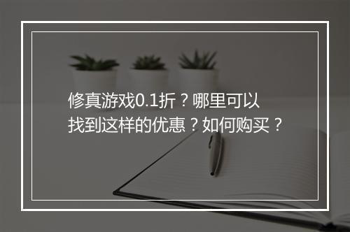 修真游戏0.1折?哪里可以找到这样的优惠?如何购买?
