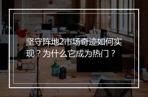 坚守阵地2市场奇迹如何实现？为什么它成为热门？