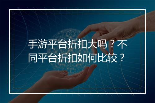 手游平台折扣大吗？不同平台折扣如何比较？