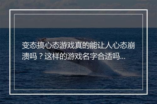 变态搞心态游戏真的能让人心态崩溃吗？这样的游戏名字合适吗？