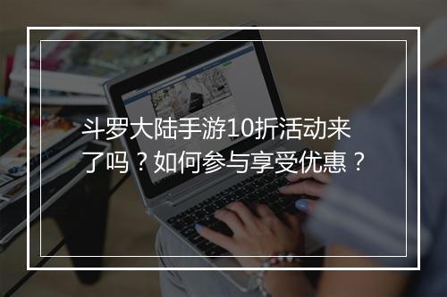 斗罗大陆手游10折活动来了吗？如何参与享受优惠？