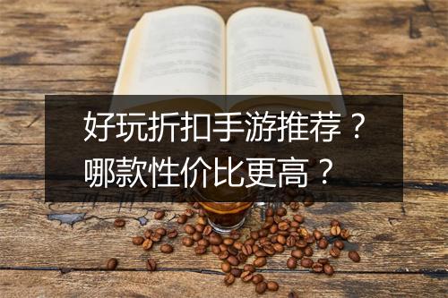 好玩折扣手游推荐？哪款性价比更高？