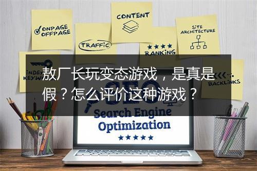 敖厂长玩变态游戏，是真是假？怎么评价这种游戏？