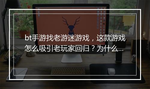 bt手游找老游迷游戏，这款游戏怎么吸引老玩家回归？为什么选择它？