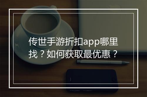 传世手游折扣app哪里找？如何获取最优惠？