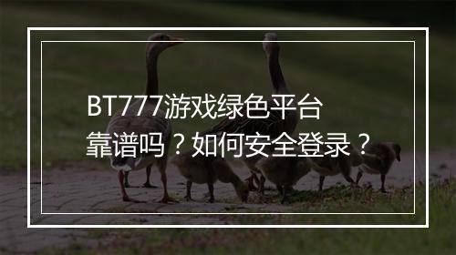 BT777游戏绿色平台靠谱吗？如何安全登录？