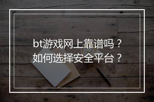 bt游戏网上靠谱吗?如何选择安全平台?