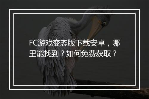 FC游戏变态版下载安卓,哪里能找到?如何免费获取?