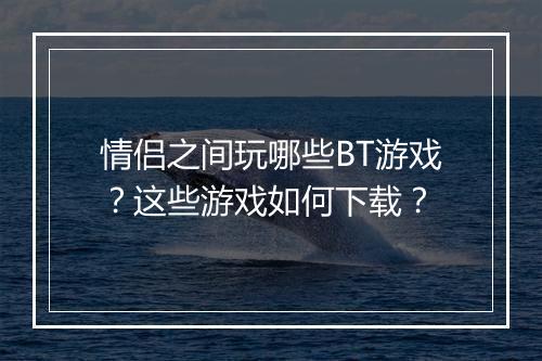 情侣之间玩哪些BT游戏？这些游戏如何下载？