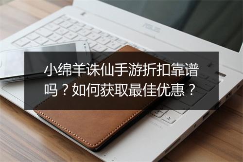 小绵羊诛仙手游折扣靠谱吗?如何获取最佳优惠?