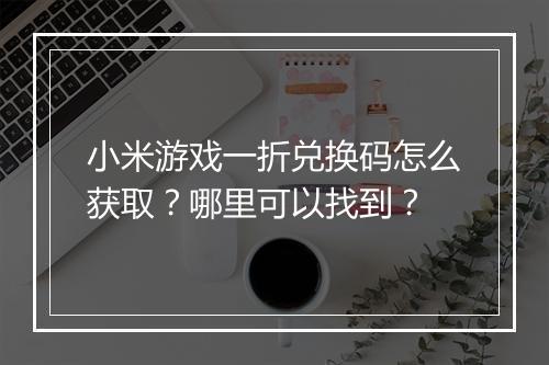 小米游戏一折兑换码怎么获取？哪里可以找到？