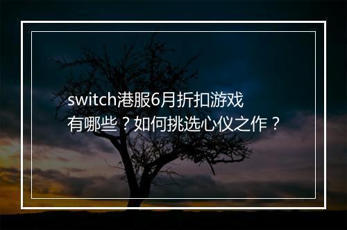 switch港服6月折扣游戏有哪些？如何挑选心仪之作？