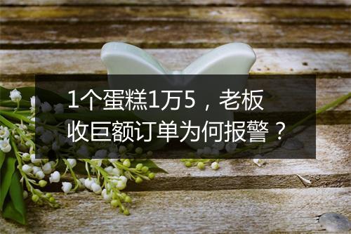 1个蛋糕1万5，老板收巨额订单为何报警？