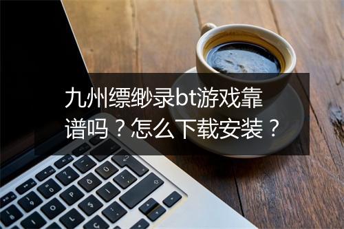 九州缥缈录bt游戏靠谱吗？怎么下载安装？