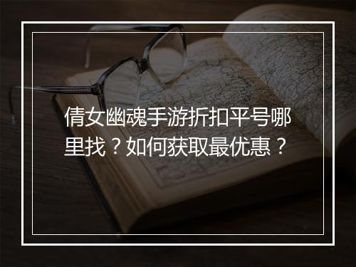 倩女幽魂手游折扣平号哪里找?如何获取最优惠?