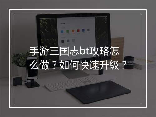 手游三国志bt攻略怎么做?如何快速升级?