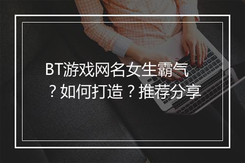 BT游戏网名女生霸气？如何打造？推荐分享