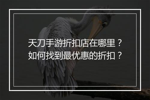 天刀手游折扣店在哪里?如何找到最优惠的折扣?