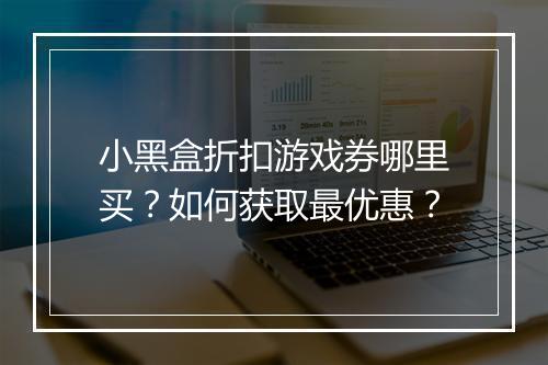 小黑盒折扣游戏券哪里买?如何获取最优惠?