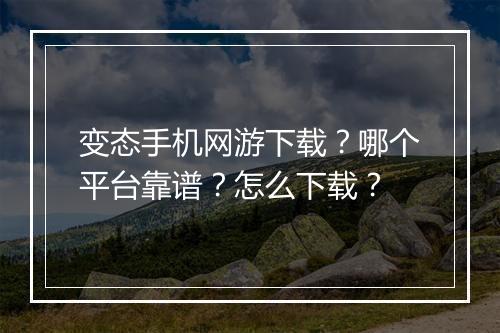 变态手机网游下载？哪个平台靠谱？怎么下载？