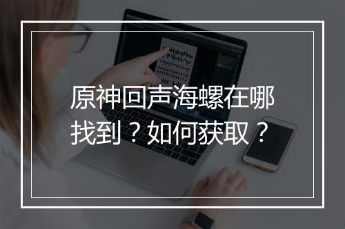 原神回声海螺在哪找到?如何获取?