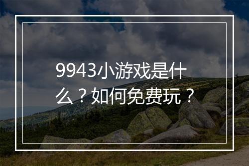9943小游戏是什么？如何免费玩？