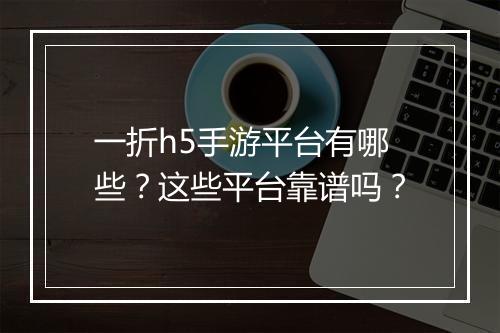 一折h5手游平台有哪些？这些平台靠谱吗？