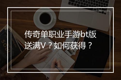 传奇单职业手游bt版送满V?如何获得?