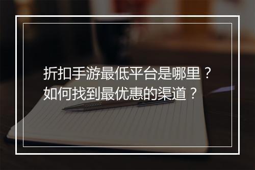 折扣手游最低平台是哪里？如何找到最优惠的渠道？