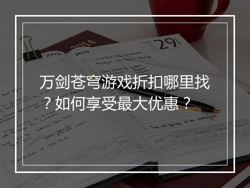 万剑苍穹游戏折扣哪里找?如何享受最大优惠?