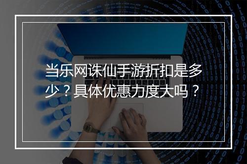 当乐网诛仙手游折扣是多少?具体优惠力度大吗?