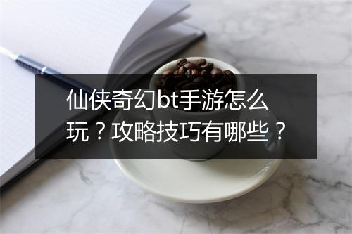 仙侠奇幻bt手游怎么玩？攻略技巧有哪些？