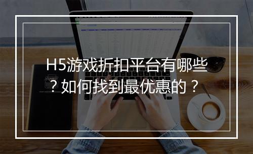 H5游戏折扣平台有哪些?如何找到最优惠的?